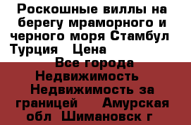 Роскошные виллы на берегу мраморного и черного моря Стамбул, Турция › Цена ­ 28 500 000 - Все города Недвижимость » Недвижимость за границей   . Амурская обл.,Шимановск г.